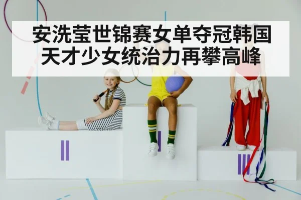 安洗莹世锦赛女单夺冠韩国天才少女统治力再攀高峰