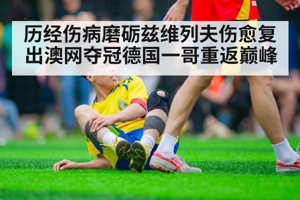 历经伤病磨砺兹维列夫伤愈复出澳网夺冠德国一哥重返巅峰