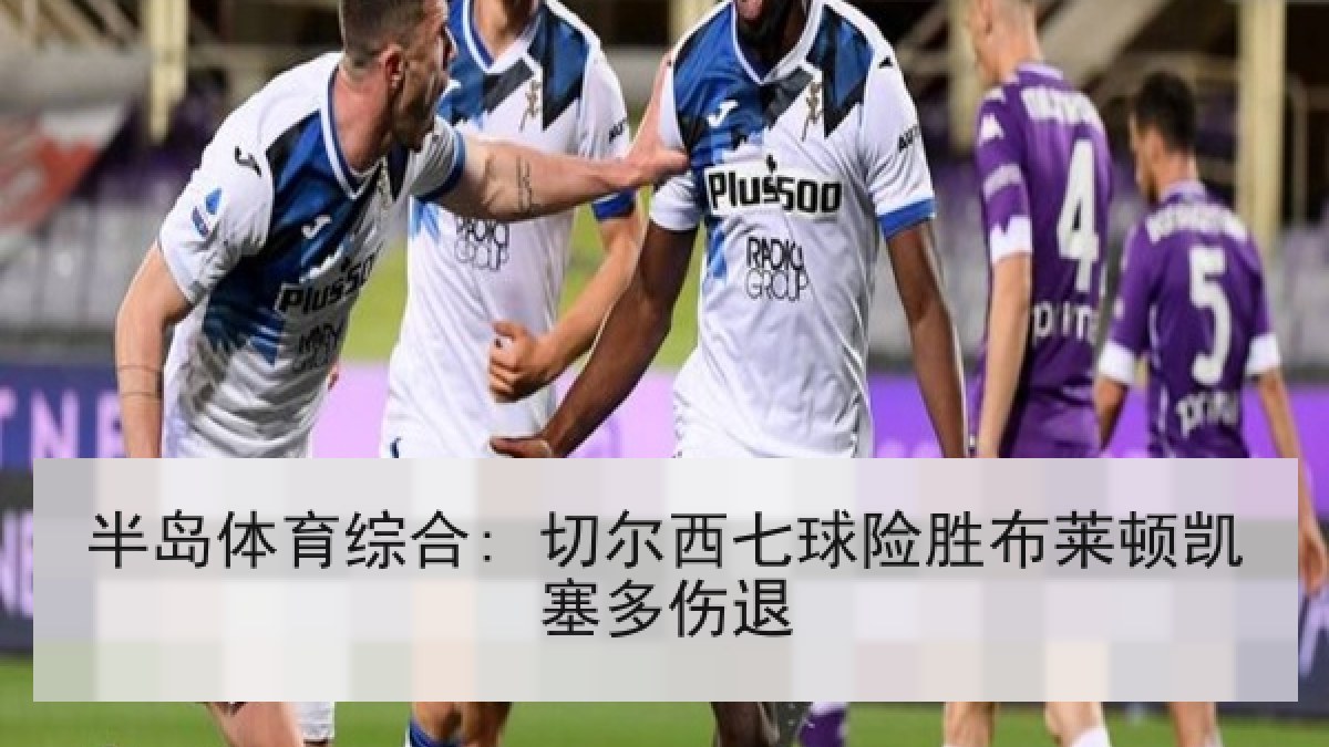半岛体育综合: 切尔西七球险胜布莱顿凯塞多伤退