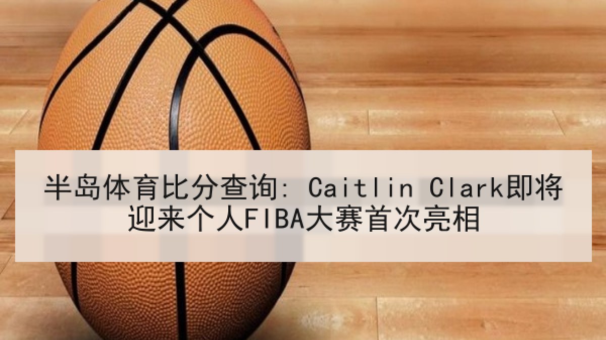 半岛体育比分查询: Caitlin Clark即将迎来个人FIBA大赛首次亮相