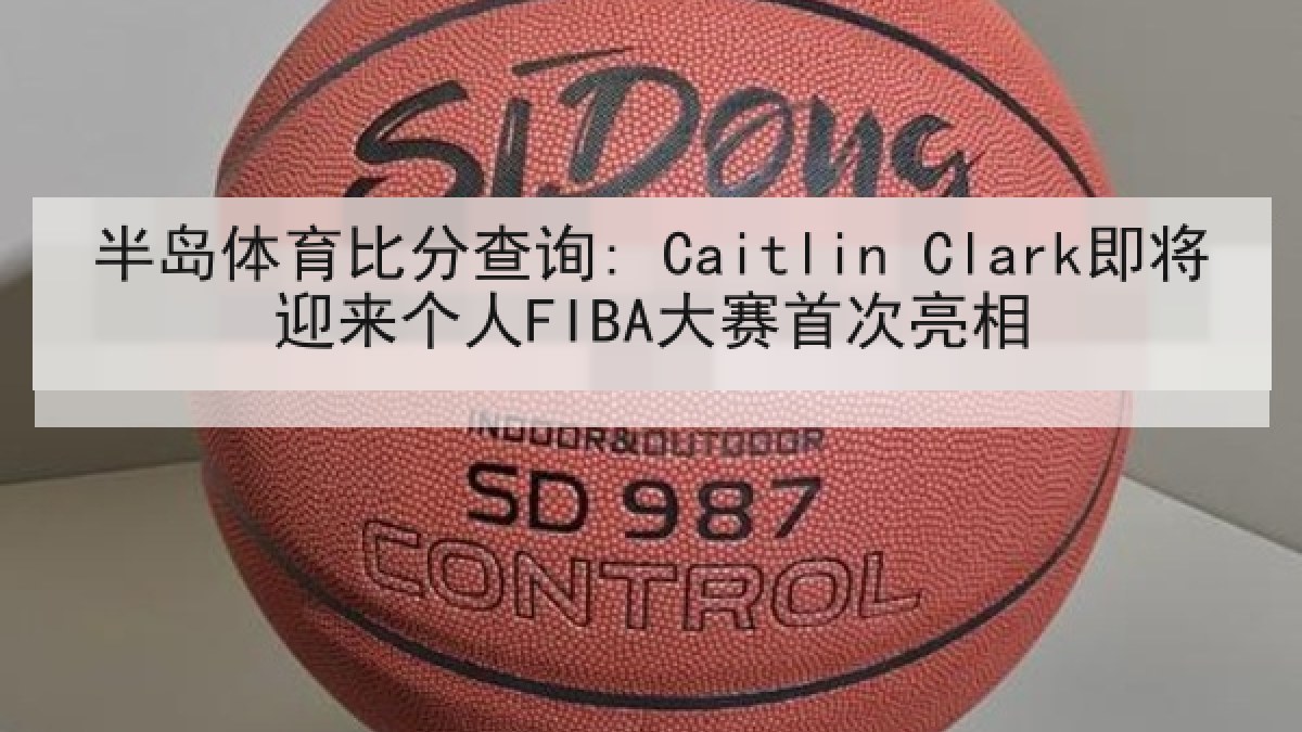 半岛体育比分查询: Caitlin Clark即将迎来个人FIBA大赛首次亮相