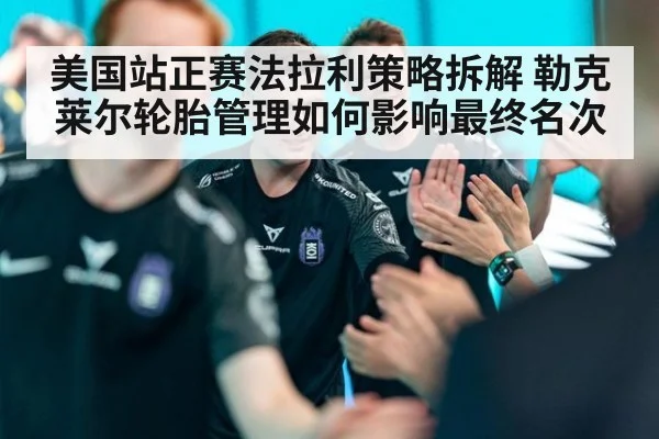 美国站正赛法拉利策略拆解 勒克莱尔轮胎管理如何影响最终名次