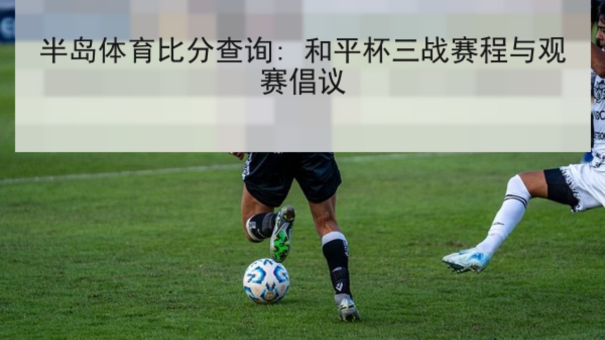半岛体育比分查询: 和平杯三战赛程与观赛倡议